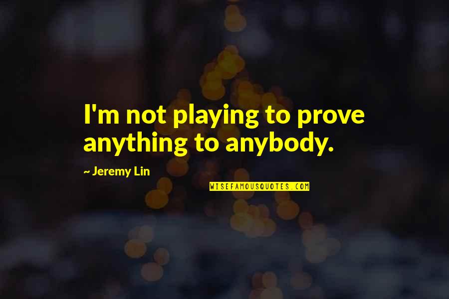 Jeremy Lin Quotes By Jeremy Lin: I'm not playing to prove anything to anybody.