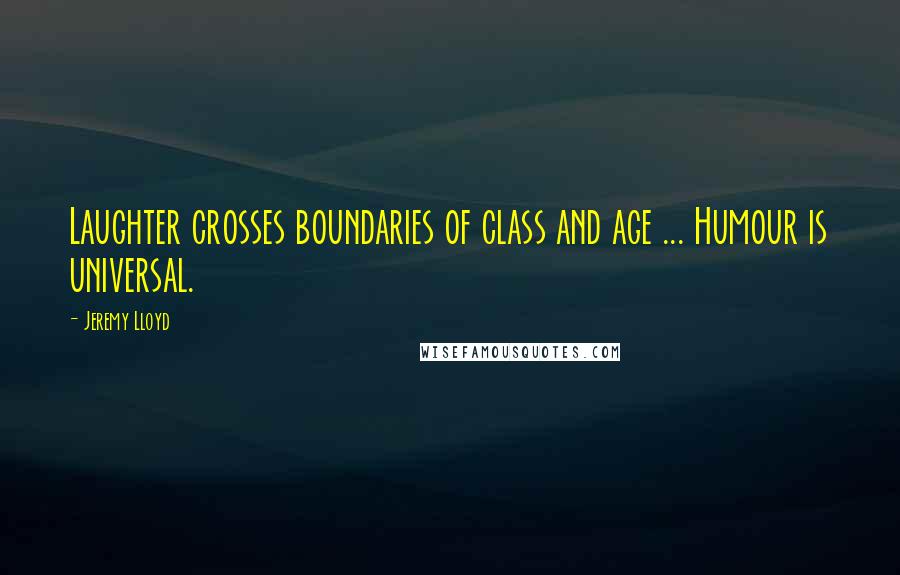 Jeremy Lloyd quotes: Laughter crosses boundaries of class and age ... Humour is universal.