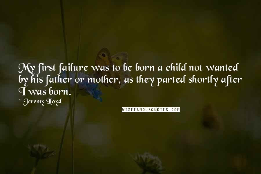 Jeremy Lloyd quotes: My first failure was to be born a child not wanted by his father or mother, as they parted shortly after I was born.