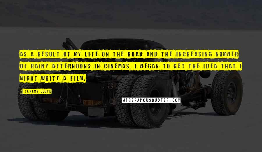 Jeremy Lloyd quotes: As a result of my life on the road and the increasing number of rainy afternoons in cinemas, I began to get the idea that I might write a film.