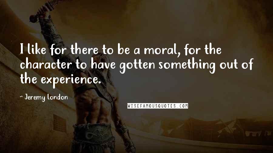 Jeremy London quotes: I like for there to be a moral, for the character to have gotten something out of the experience.