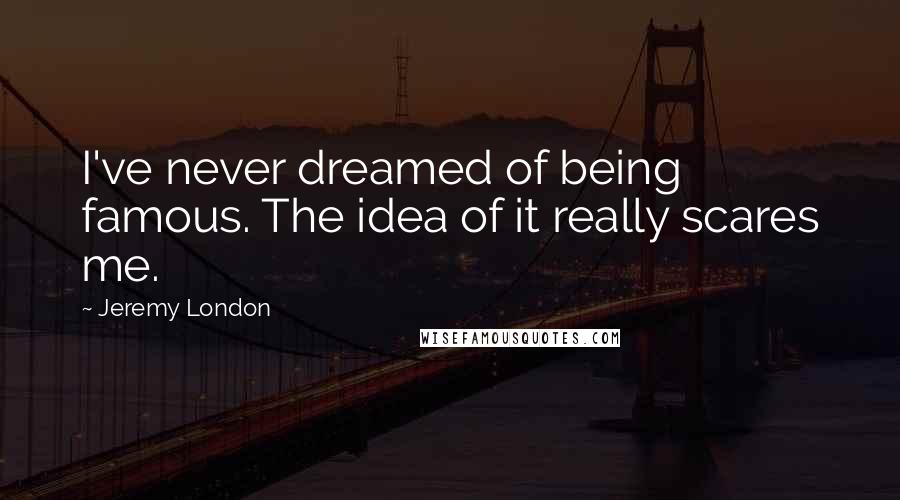 Jeremy London quotes: I've never dreamed of being famous. The idea of it really scares me. Jeremy London quotes: I've never dreamed of being famous. The idea of it really scares me.