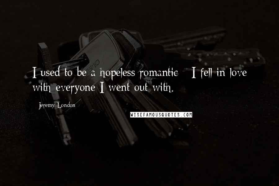 Jeremy London quotes: I used to be a hopeless romantic - I fell in love with everyone I went out with. Jeremy London quotes: I used to be a hopeless romantic - I fell in love with everyone I went out with.