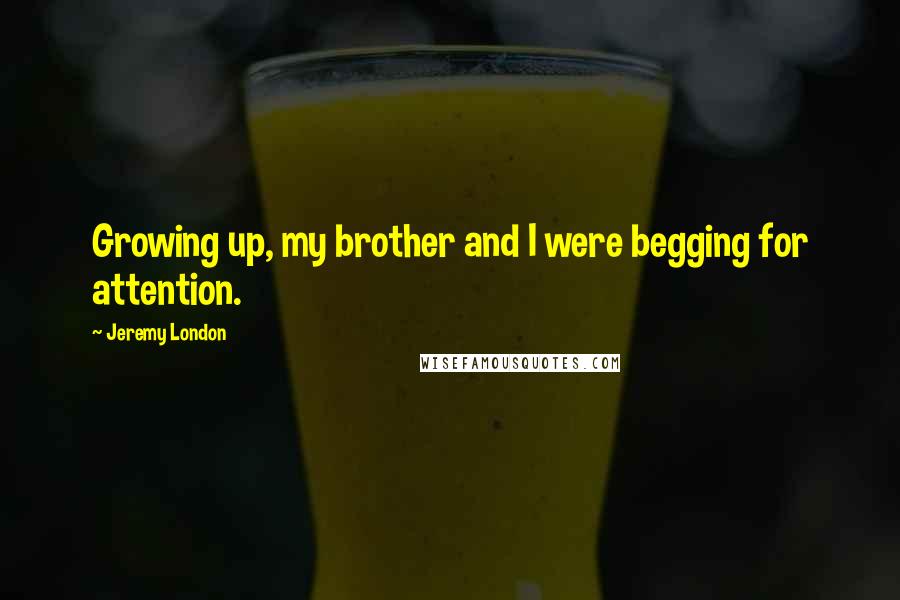 Jeremy London quotes: Growing up, my brother and I were begging for attention. Jeremy London quotes: Growing up, my brother and I were begging for attention.