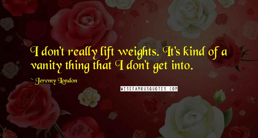 Jeremy London quotes: I don't really lift weights. It's kind of a vanity thing that I don't get into. Jeremy London quotes: I don't really lift weights. It's kind of a vanity thing that I don't get into.