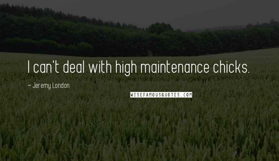 Jeremy London quotes: I can't deal with high maintenance chicks. Jeremy London quotes: I can't deal with high maintenance chicks.