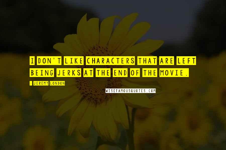 Jeremy London quotes: I don't like characters that are left being jerks at the end of the movie. Jeremy London quotes: I don't like characters that are left being jerks at the end of the movie.