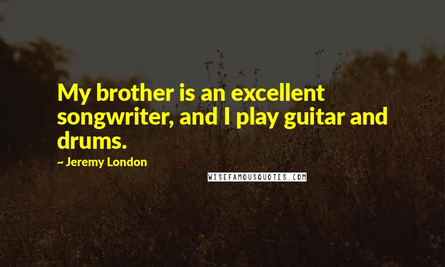 Jeremy London quotes: My brother is an excellent songwriter, and I play guitar and drums. Jeremy London quotes: My brother is an excellent songwriter, and I play guitar and drums.