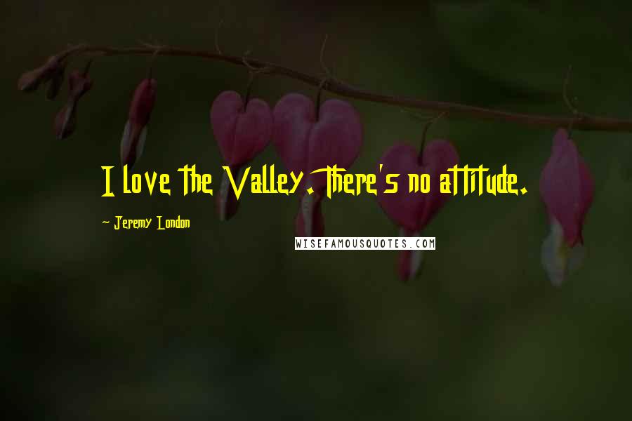 Jeremy London quotes: I love the Valley. There's no attitude.