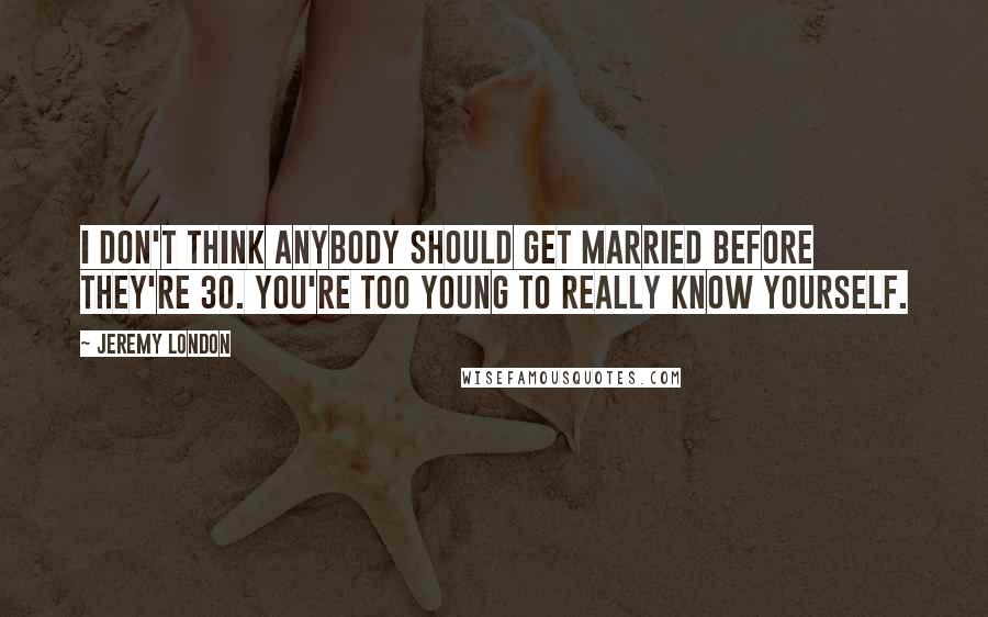 Jeremy London quotes: I don't think anybody should get married before they're 30. You're too young to really know yourself.