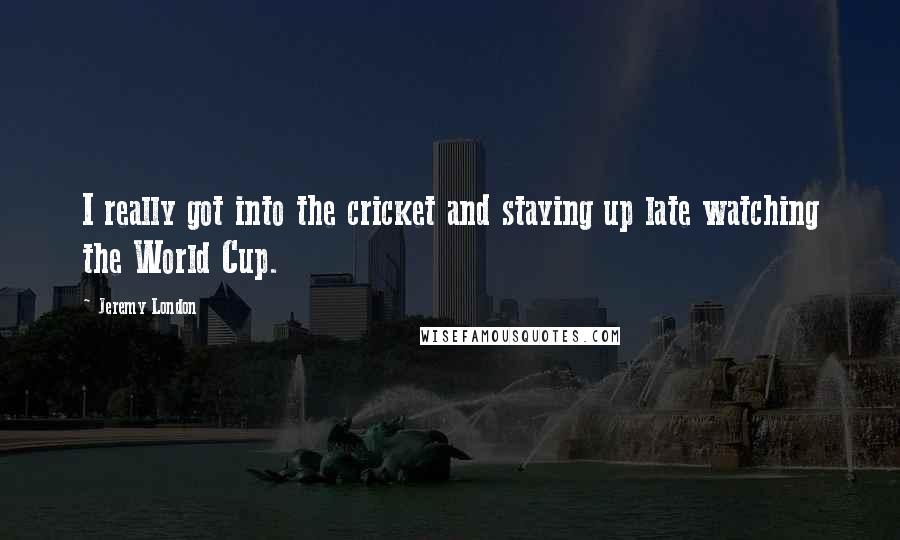 Jeremy London quotes: I really got into the cricket and staying up late watching the World Cup.