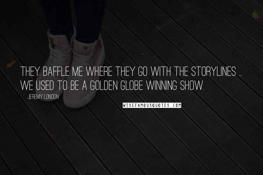 Jeremy London quotes: They baffle me where they go with the storylines ... we used to be a Golden Globe winning show.