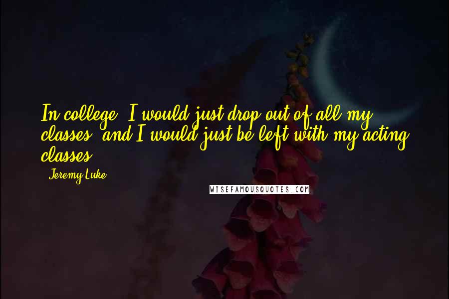 Jeremy Luke quotes: In college, I would just drop out of all my classes, and I would just be left with my acting classes.