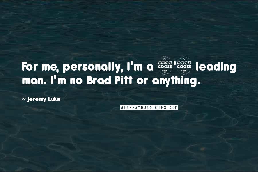 Jeremy Luke quotes: For me, personally, I'm a 5'5 leading man. I'm no Brad Pitt or anything.