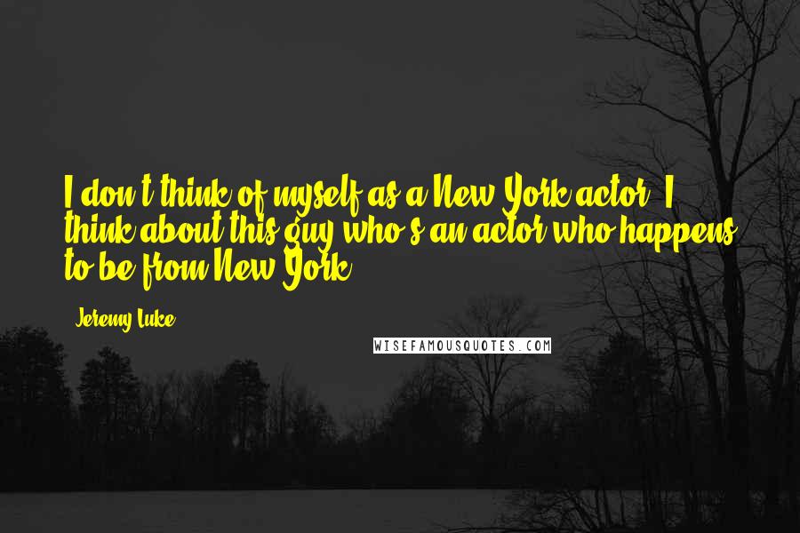 Jeremy Luke quotes: I don't think of myself as a New York actor; I think about this guy who's an actor who happens to be from New York.