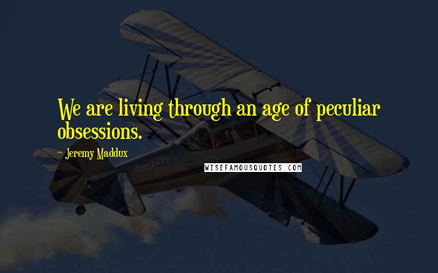 Jeremy Maddux quotes: We are living through an age of peculiar obsessions.