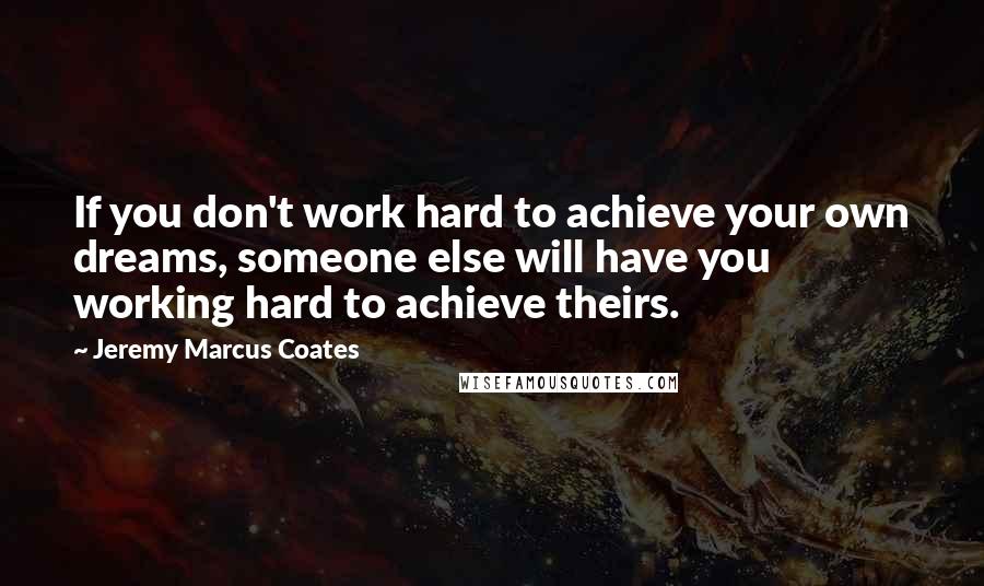 Jeremy Marcus Coates quotes: If you don't work hard to achieve your own dreams, someone else will have you working hard to achieve theirs.