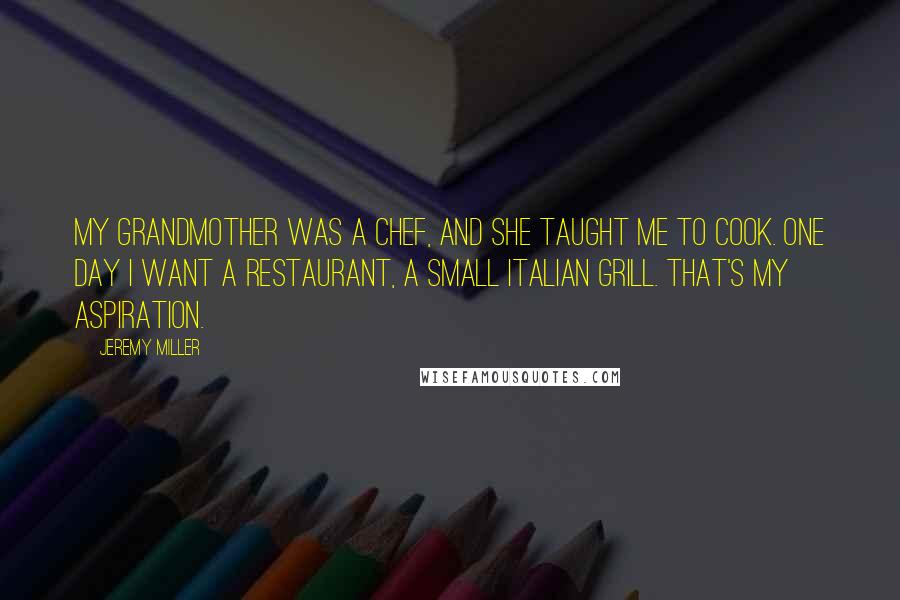 Jeremy Miller quotes: My grandmother was a chef, and she taught me to cook. One day I want a restaurant, a small Italian grill. That's my aspiration.