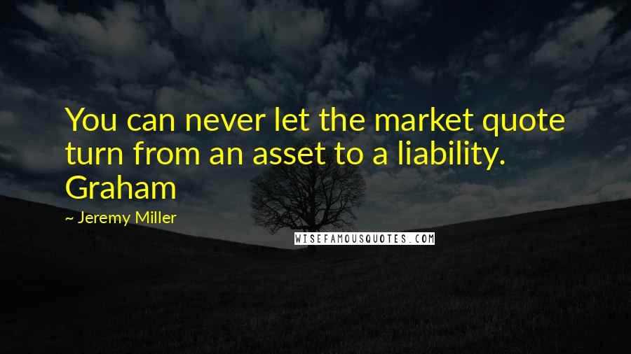 Jeremy Miller quotes: You can never let the market quote turn from an asset to a liability. Graham