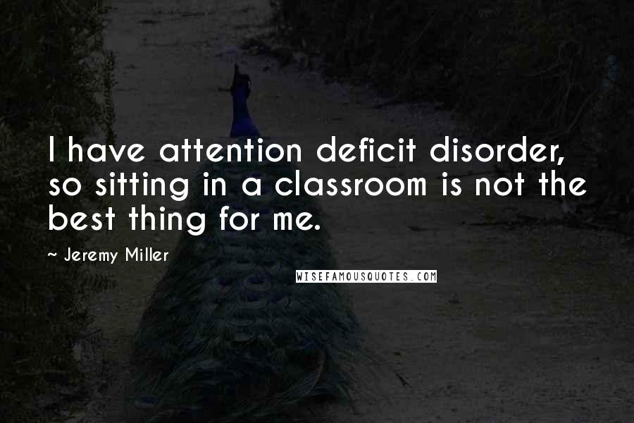 Jeremy Miller quotes: I have attention deficit disorder, so sitting in a classroom is not the best thing for me.