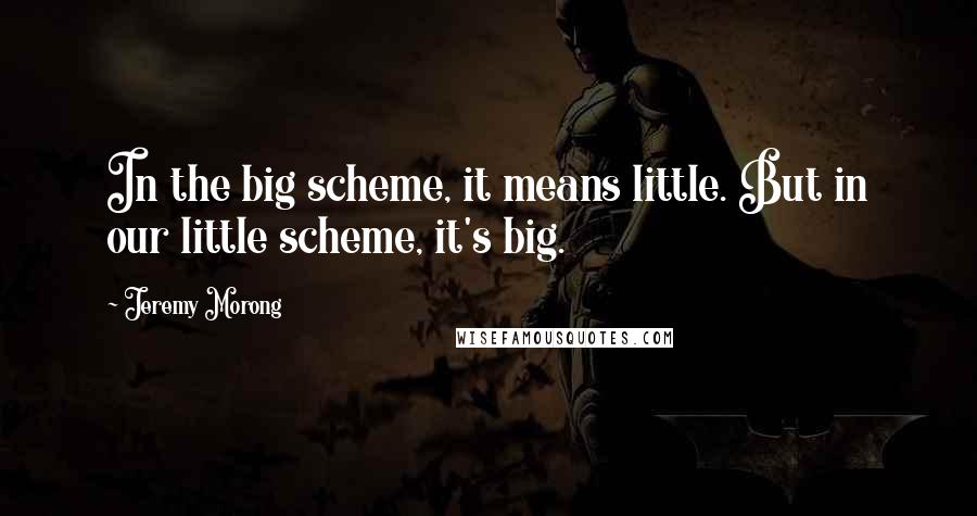 Jeremy Morong quotes: In the big scheme, it means little. But in our little scheme, it's big.