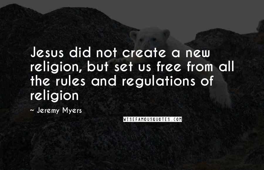 Jeremy Myers quotes: Jesus did not create a new religion, but set us free from all the rules and regulations of religion