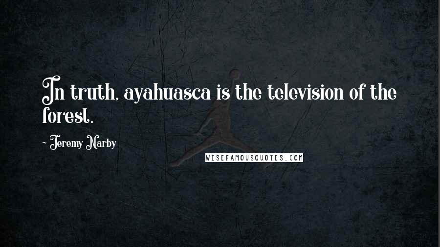 Jeremy Narby quotes: In truth, ayahuasca is the television of the forest.