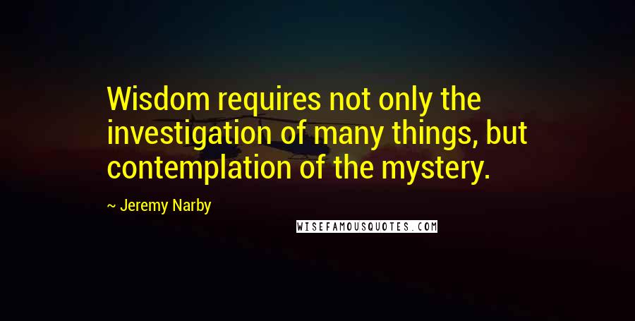 Jeremy Narby quotes: Wisdom requires not only the investigation of many things, but contemplation of the mystery.