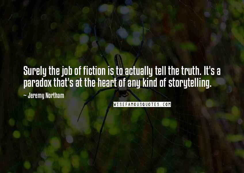 Jeremy Northam quotes: Surely the job of fiction is to actually tell the truth. It's a paradox that's at the heart of any kind of storytelling.