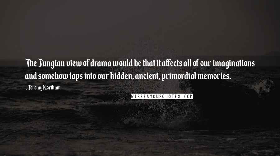 Jeremy Northam quotes: The Jungian view of drama would be that it affects all of our imaginations and somehow taps into our hidden, ancient, primordial memories.