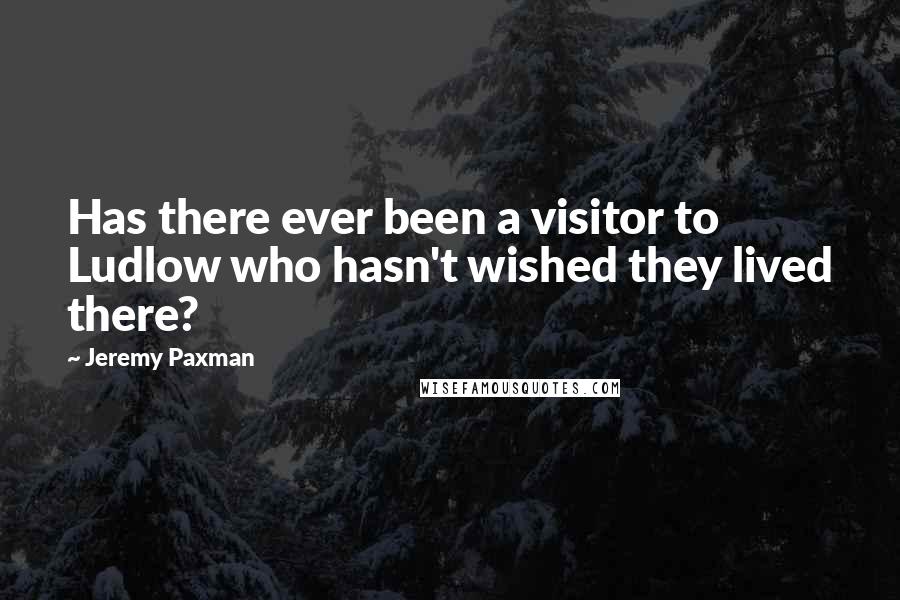 Jeremy Paxman quotes: Has there ever been a visitor to Ludlow who hasn't wished they lived there?