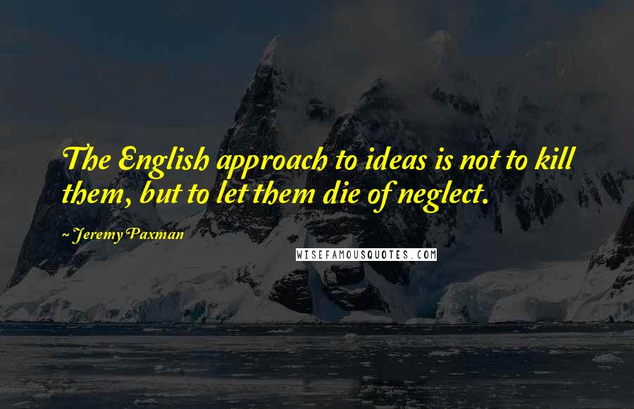 Jeremy Paxman quotes: The English approach to ideas is not to kill them, but to let them die of neglect.