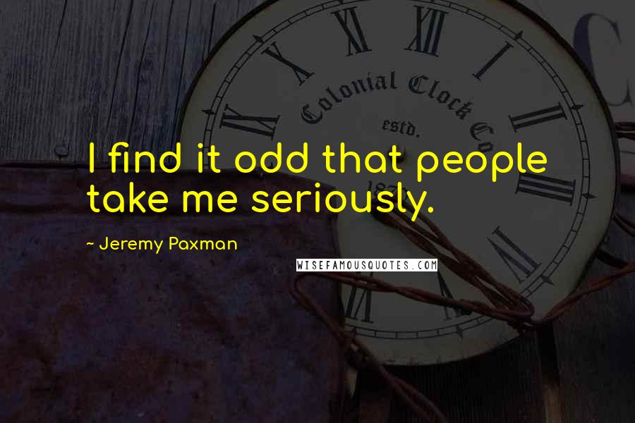 Jeremy Paxman quotes: I find it odd that people take me seriously.