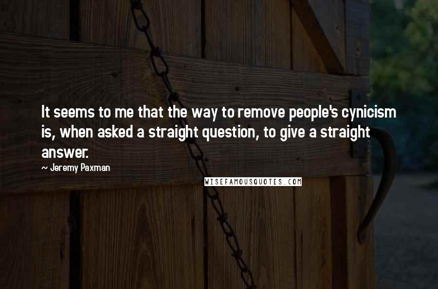 Jeremy Paxman quotes: It seems to me that the way to remove people's cynicism is, when asked a straight question, to give a straight answer.