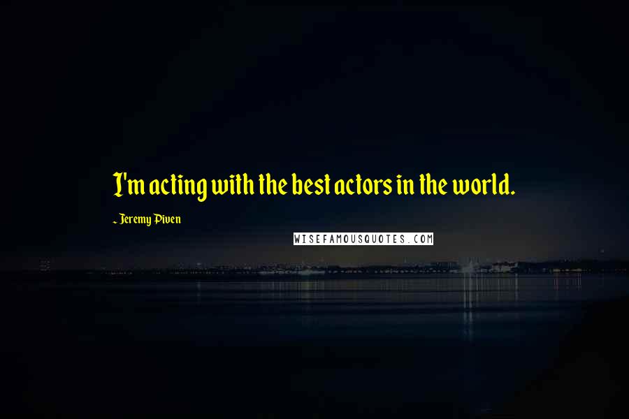 Jeremy Piven quotes: I'm acting with the best actors in the world.