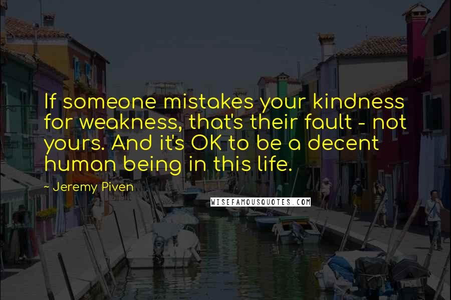 Jeremy Piven quotes: If someone mistakes your kindness for weakness, that's their fault - not yours. And it's OK to be a decent human being in this life.