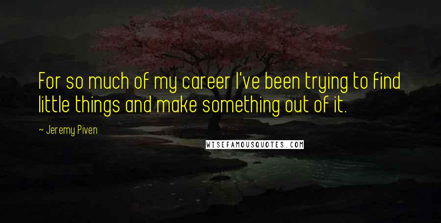 Jeremy Piven quotes: For so much of my career I've been trying to find little things and make something out of it.