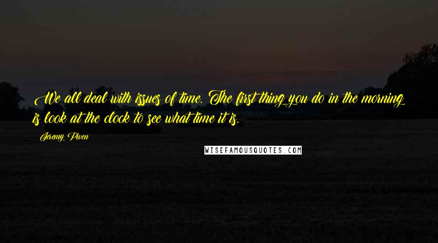 Jeremy Piven quotes: We all deal with issues of time. The first thing you do in the morning is look at the clock to see what time it is. Jeremy Piven quotes: We all deal with issues of time. The first thing you do in the morning is look at the clock to see what time it is.