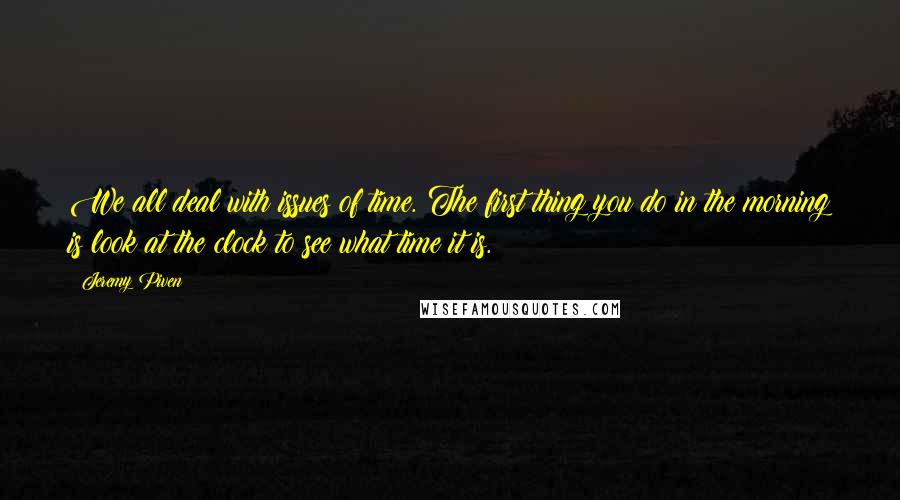 Jeremy Piven quotes: We all deal with issues of time. The first thing you do in the morning is look at the clock to see what time it is.