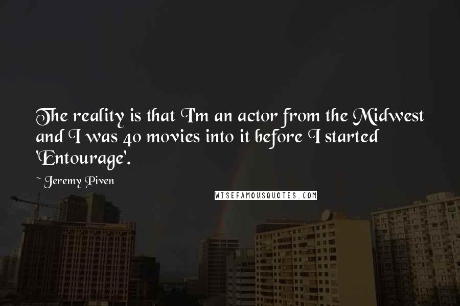 Jeremy Piven quotes: The reality is that I'm an actor from the Midwest and I was 40 movies into it before I started 'Entourage'.