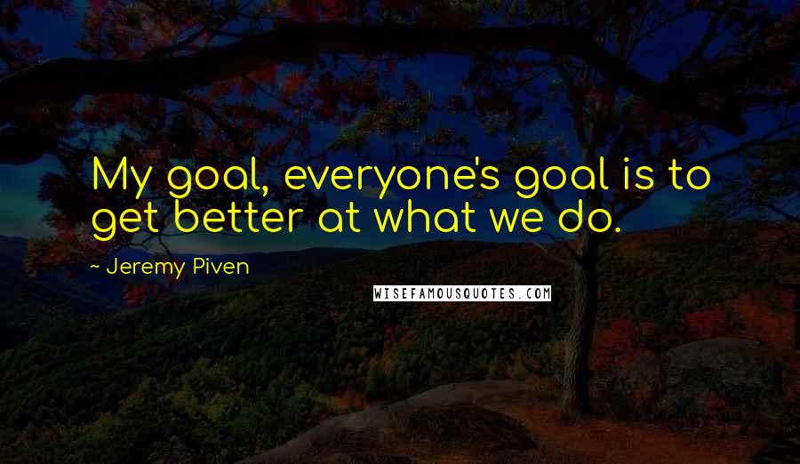 Jeremy Piven quotes: My goal, everyone's goal is to get better at what we do.