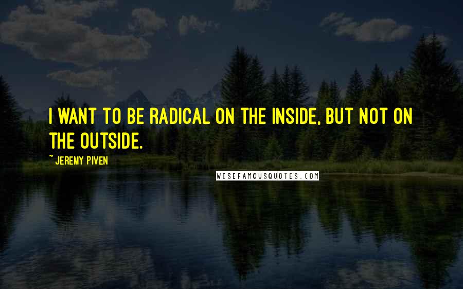 Jeremy Piven quotes: I want to be radical on the inside, but not on the outside.