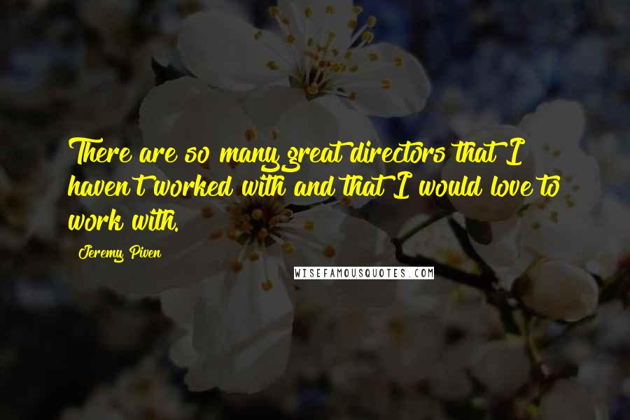 Jeremy Piven quotes: There are so many great directors that I haven't worked with and that I would love to work with.