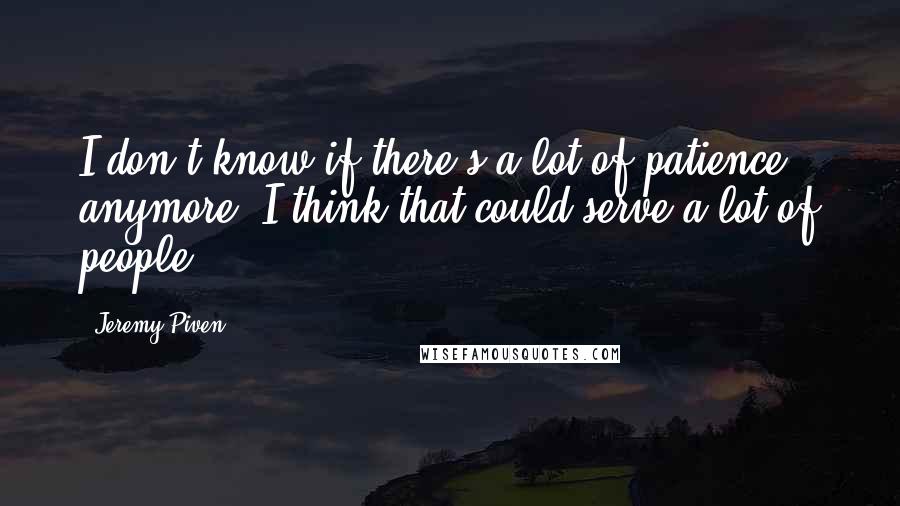 Jeremy Piven quotes: I don't know if there's a lot of patience anymore. I think that could serve a lot of people.