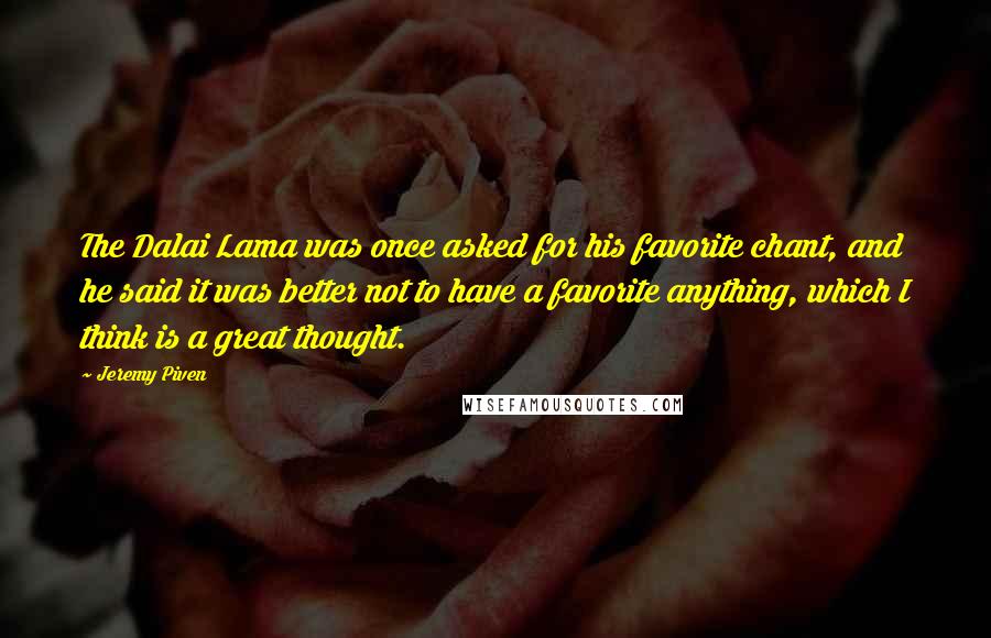 Jeremy Piven quotes: The Dalai Lama was once asked for his favorite chant, and he said it was better not to have a favorite anything, which I think is a great thought.