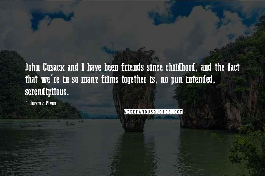 Jeremy Piven quotes: John Cusack and I have been friends since childhood, and the fact that we're in so many films together is, no pun intended, serendipitous.