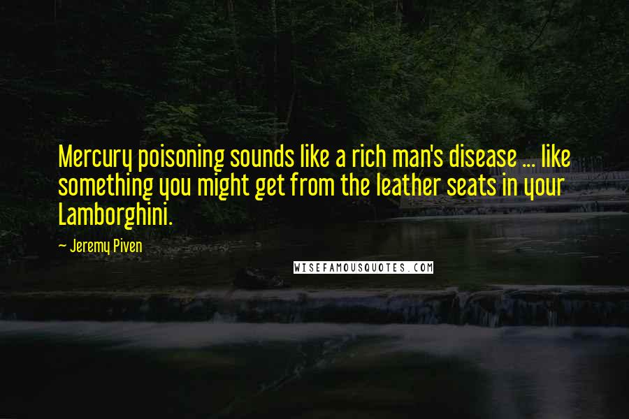 Jeremy Piven quotes: Mercury poisoning sounds like a rich man's disease ... like something you might get from the leather seats in your Lamborghini.