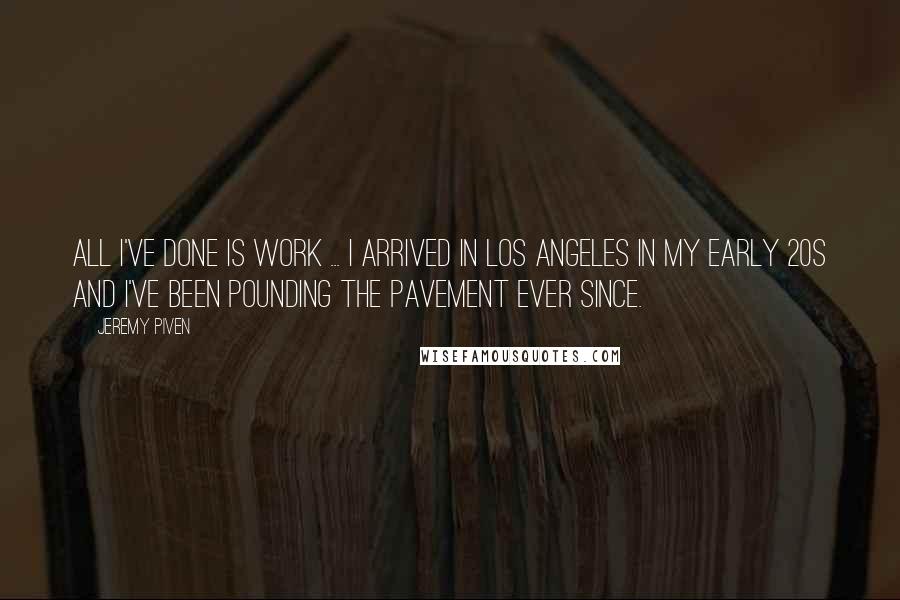 Jeremy Piven quotes: All I've done is work ... I arrived in Los Angeles in my early 20s and I've been pounding the pavement ever since.