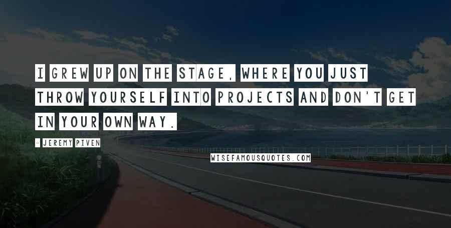 Jeremy Piven quotes: I grew up on the stage, where you just throw yourself into projects and don't get in your own way.