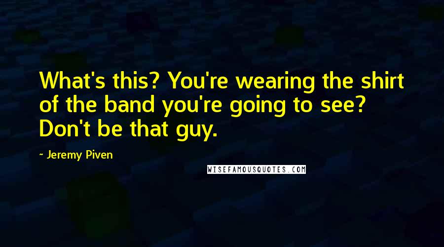 Jeremy Piven quotes: What's this? You're wearing the shirt of the band you're going to see? Don't be that guy.